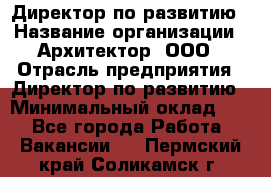 Директор по развитию › Название организации ­ Архитектор, ООО › Отрасль предприятия ­ Директор по развитию › Минимальный оклад ­ 1 - Все города Работа » Вакансии   . Пермский край,Соликамск г.